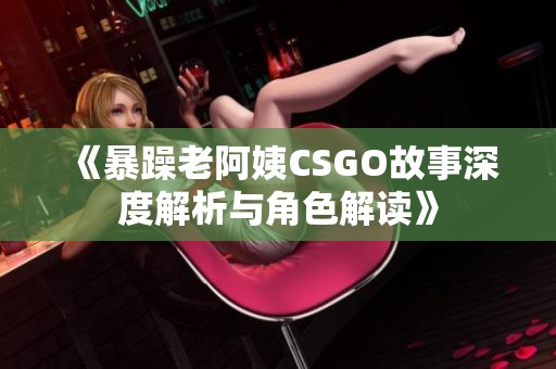 《暴躁老阿姨CSGO故事深度解析与角色解读》