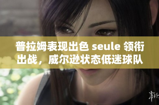 普拉姆表现出色 seule 领衔出战，威尔逊状态低迷球队半场落后