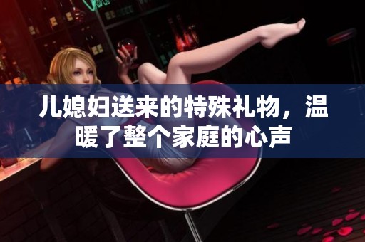 儿媳妇送来的特殊礼物，温暖了整个家庭的心声