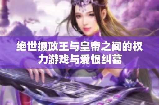绝世摄政王与皇帝之间的权力游戏与爱恨纠葛