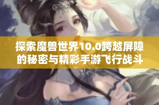 探索魔兽世界10.0跨越屏障的秘密与精彩手游飞行战斗体验