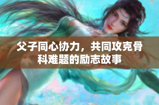 父子同心协力，共同攻克骨科难题的励志故事