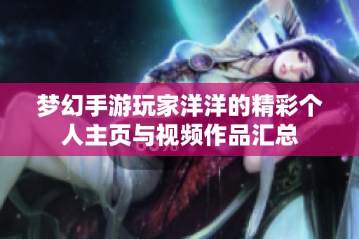 梦幻手游玩家洋洋的精彩个人主页与视频作品汇总
