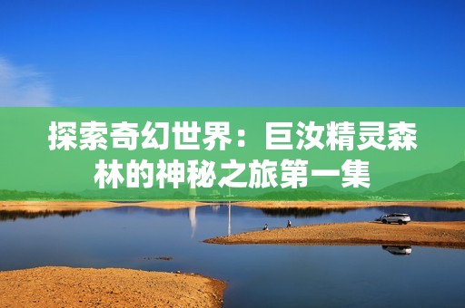 探索奇幻世界：巨汝精灵森林的神秘之旅第一集