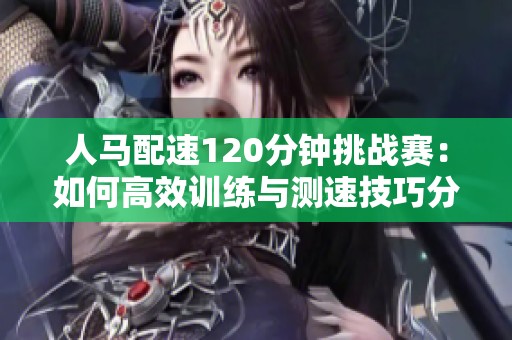人马配速120分钟挑战赛：如何高效训练与测速技巧分享