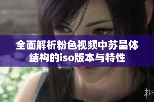 全面解析粉色视频中苏晶体结构的iso版本与特性