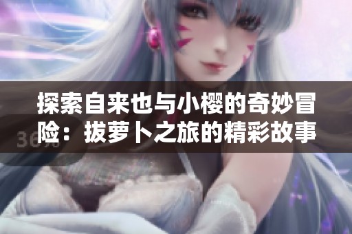 探索自来也与小樱的奇妙冒险：拔萝卜之旅的精彩故事