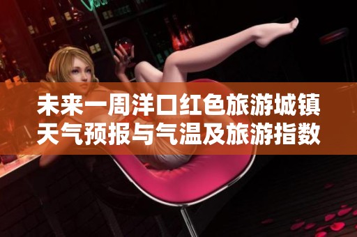 未来一周洋口红色旅游城镇天气预报与气温及旅游指数分析