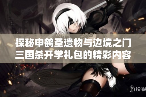 探秘申鹤圣遗物与边境之门三国杀开学礼包的精彩内容