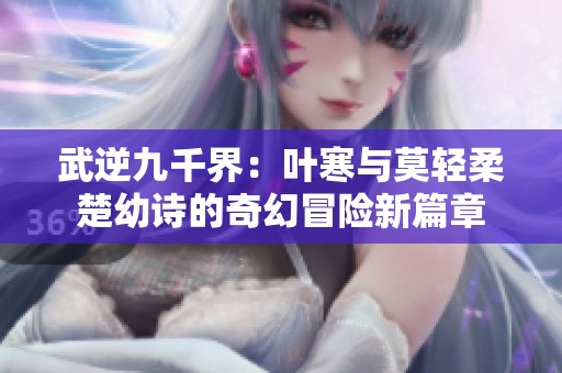 武逆九千界：叶寒与莫轻柔楚幼诗的奇幻冒险新篇章