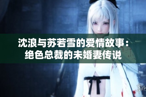 沈浪与苏若雪的爱情故事：绝色总裁的未婚妻传说