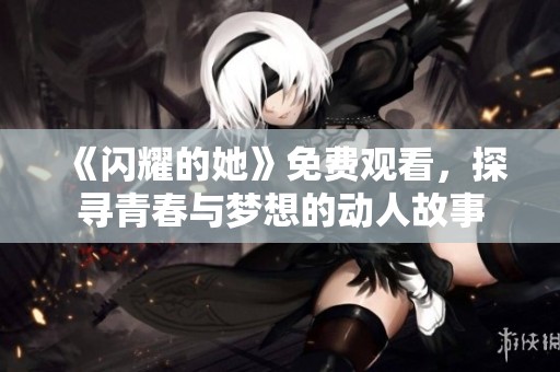 《闪耀的她》免费观看，探寻青春与梦想的动人故事