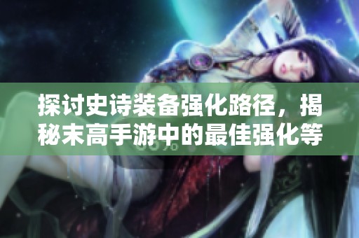 探讨史诗装备强化路径，揭秘末高手游中的最佳强化等级攻略
