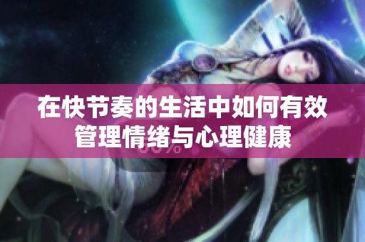 在快节奏的生活中如何有效管理情绪与心理健康