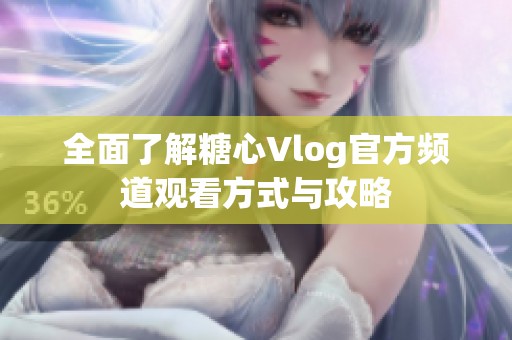 全面了解糖心Vlog官方频道观看方式与攻略