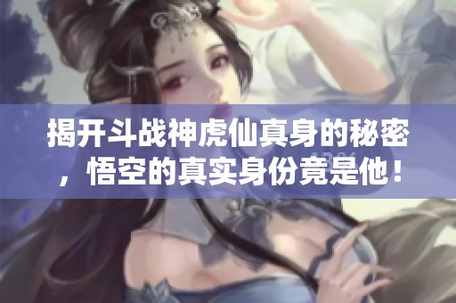 揭开斗战神虎仙真身的秘密，悟空的真实身份竟是他！