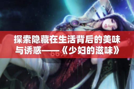 探索隐藏在生活背后的美味与诱惑——《少妇的滋味》全新解读
