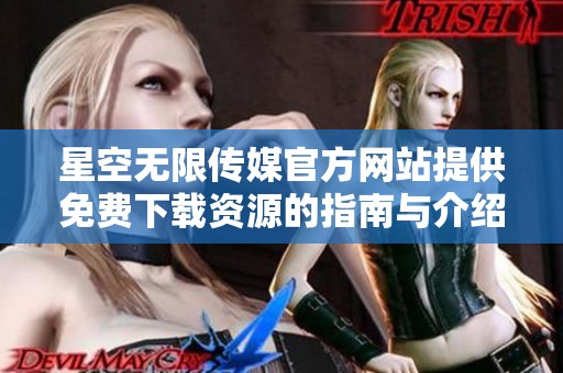 星空无限传媒官方网站提供免费下载资源的指南与介绍