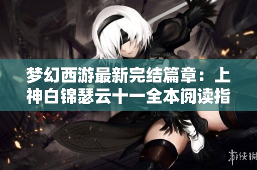 梦幻西游最新完结篇章：上神白锦瑟云十一全本阅读指南