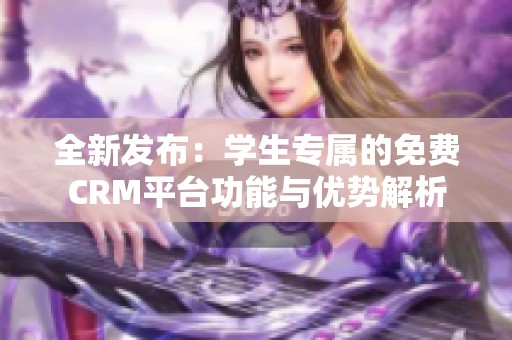 全新发布：学生专属的免费CRM平台功能与优势解析