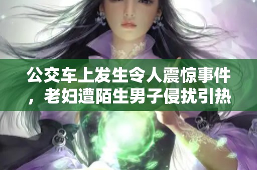 公交车上发生令人震惊事件，老妇遭陌生男子侵扰引热议