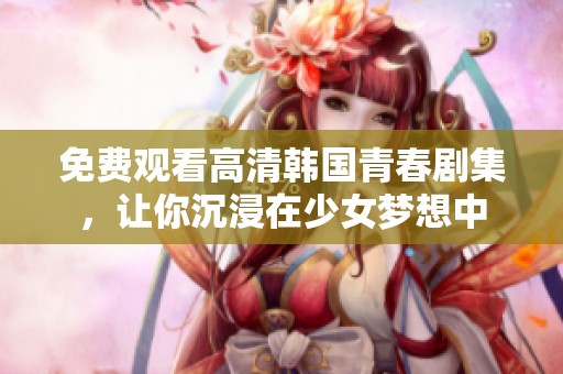 免费观看高清韩国青春剧集，让你沉浸在少女梦想中