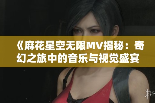 《麻花星空无限MV揭秘：奇幻之旅中的音乐与视觉盛宴》