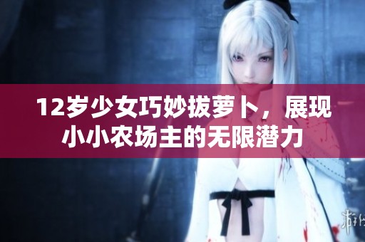 12岁少女巧妙拔萝卜，展现小小农场主的无限潜力