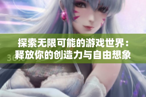 探索无限可能的游戏世界：释放你的创造力与自由想象力