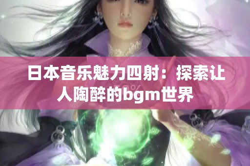 日本音乐魅力四射：探索让人陶醉的bgm世界