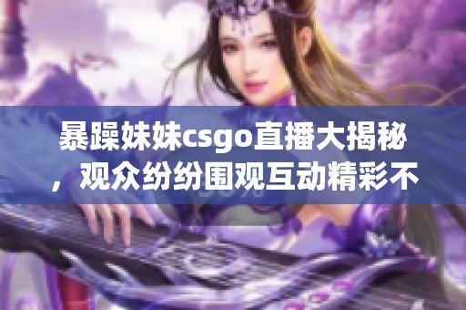 暴躁妹妹csgo直播大揭秘，观众纷纷围观互动精彩不断