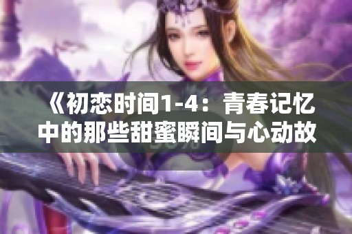 《初恋时间1-4：青春记忆中的那些甜蜜瞬间与心动故事》