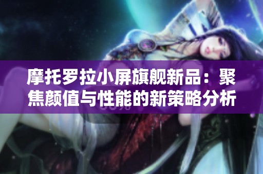 摩托罗拉小屏旗舰新品：聚焦颜值与性能的新策略分析