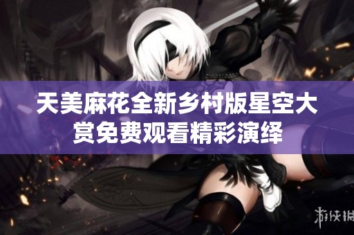 天美麻花全新乡村版星空大赏免费观看精彩演绎