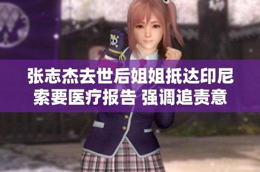 张志杰去世后姐姐抵达印尼索要医疗报告 强调追责意愿
