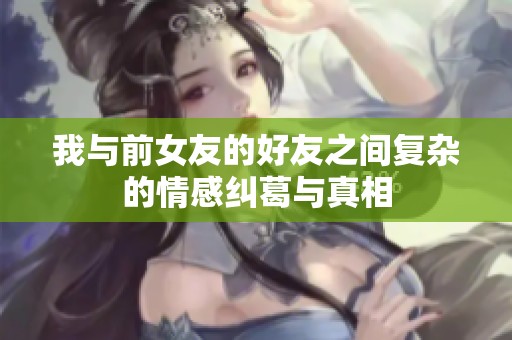 我与前女友的好友之间复杂的情感纠葛与真相