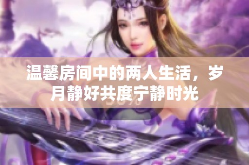 温馨房间中的两人生活，岁月静好共度宁静时光