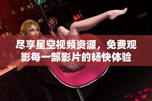 尽享星空视频资源，免费观影每一部影片的畅快体验
