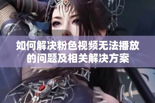 如何解决粉色视频无法播放的问题及相关解决方案