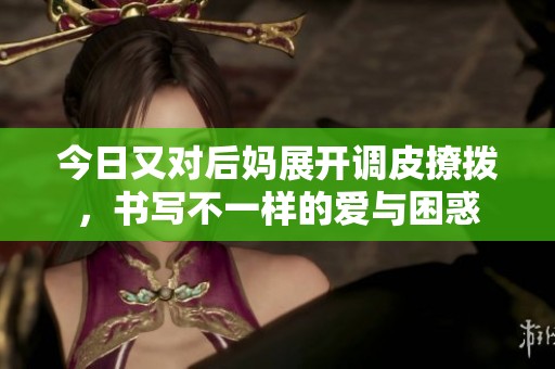 今日又对后妈展开调皮撩拨，书写不一样的爱与困惑