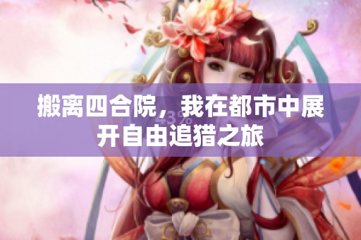 搬离四合院，我在都市中展开自由追猎之旅