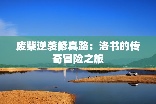 废柴逆袭修真路：洛书的传奇冒险之旅
