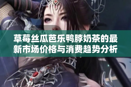 草莓丝瓜芭乐鸭脖奶茶的最新市场价格与消费趋势分析