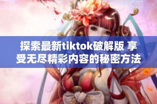探索最新tiktok破解版 享受无尽精彩内容的秘密方法