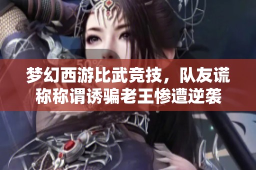 梦幻西游比武竞技，队友谎称称谓诱骗老王惨遭逆袭