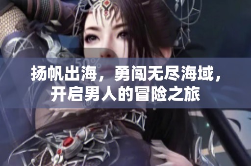 扬帆出海，勇闯无尽海域，开启男人的冒险之旅