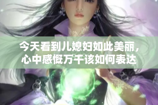今天看到儿媳妇如此美丽，心中感慨万千该如何表达