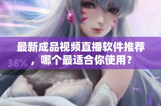 最新成品视频直播软件推荐，哪个最适合你使用？