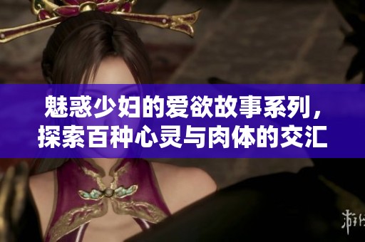 魅惑少妇的爱欲故事系列，探索百种心灵与肉体的交汇