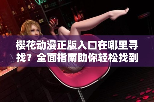 樱花动漫正版入口在哪里寻找？全面指南助你轻松找到